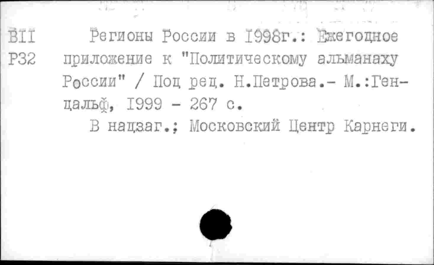 ﻿ЙП Регионы России в 1998г.: Ржегоцное
Р32	приложение к "Политическому альманаху
России" / Под рец. Н.Петрова.- М.:Ген-цальф, 1999 - 267 с.
В нацзаг.; Московский Центр Карнеги.